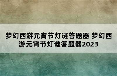 梦幻西游元宵节灯谜答题器 梦幻西游元宵节灯谜答题器2023